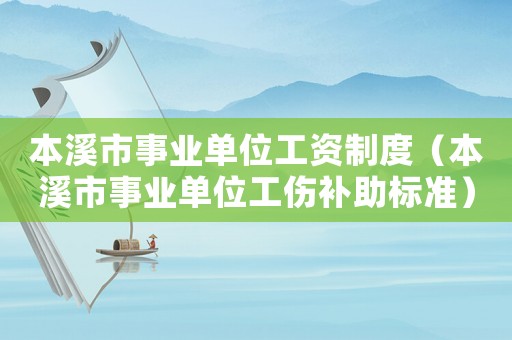 本溪市事業單位工資制度（本溪市事業單位工傷補助標準）