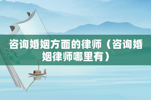 咨詢婚姻方面的律師（咨詢婚姻律師哪里有）