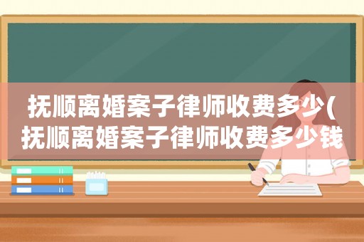 撫順離婚案子律師收費多少(撫順離婚案子律師收費多少錢)