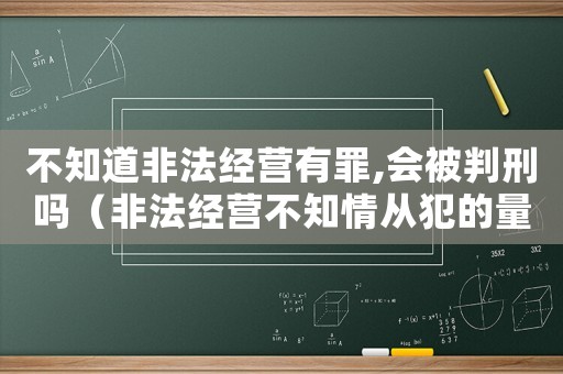 不知道非法經營有罪,會被判刑嗎（非法經營不知情從犯的量刑）