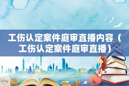 工傷認(rèn)定案件庭審直播內(nèi)容（工傷認(rèn)定案件庭審直播）