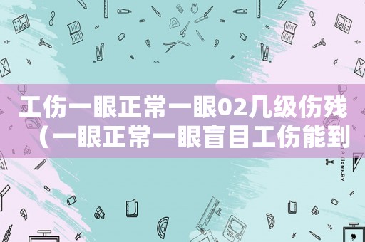 工傷一眼正常一眼02幾級(jí)傷殘（一眼正常一眼盲目工傷能到幾級(jí)）