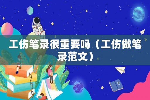 工傷筆錄很重要嗎（工傷做筆錄范文）