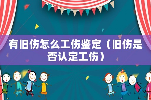 有舊傷怎么工傷鑒定（舊傷是否認定工傷）