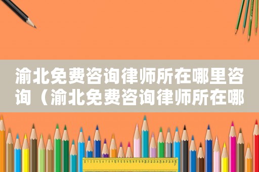 渝北免費咨詢律師所在哪里咨詢（渝北免費咨詢律師所在哪里）