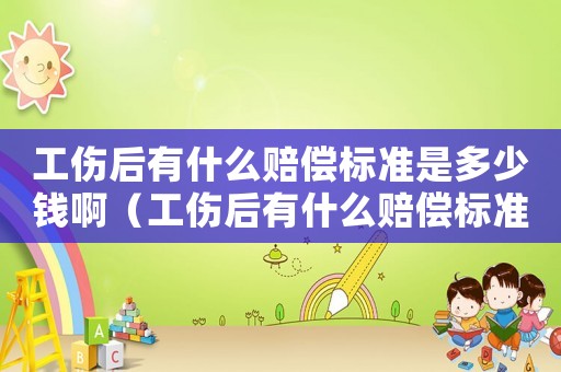 工傷后有什么賠償標準是多少錢?。ü笥惺裁促r償標準是多少錢）
