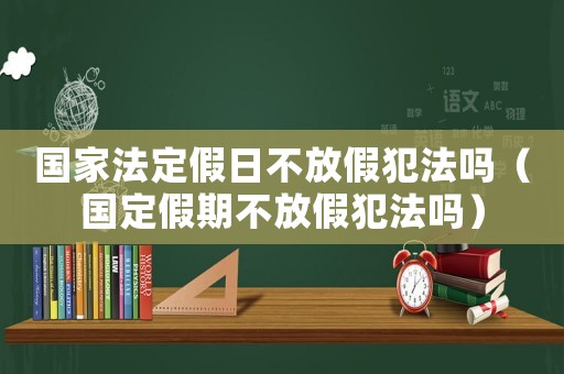 國家法定假日不放假犯法嗎（國定假期不放假犯法嗎）