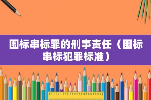 圍標(biāo)串標(biāo)罪的刑事責(zé)任（圍標(biāo)串標(biāo)犯罪標(biāo)準(zhǔn)）