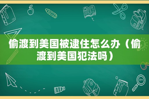 偷渡到美國被逮住怎么辦（偷渡到美國犯法嗎）