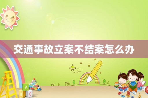 交通事故立案不結案怎么辦