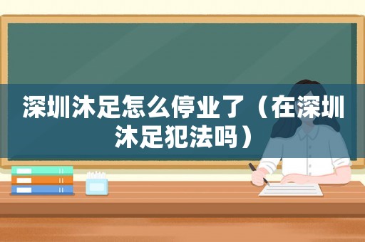 深圳沐足怎么停業(yè)了（在深圳沐足犯法嗎）