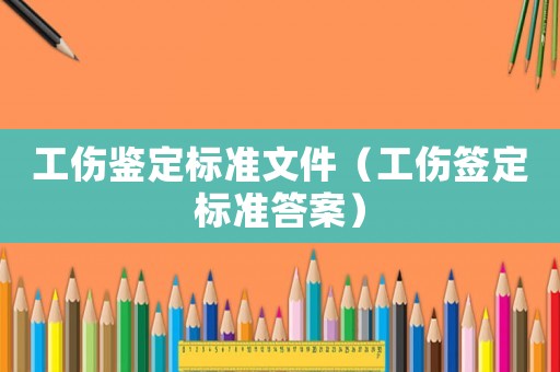 工傷鑒定標準文件（工傷簽定標準答案）