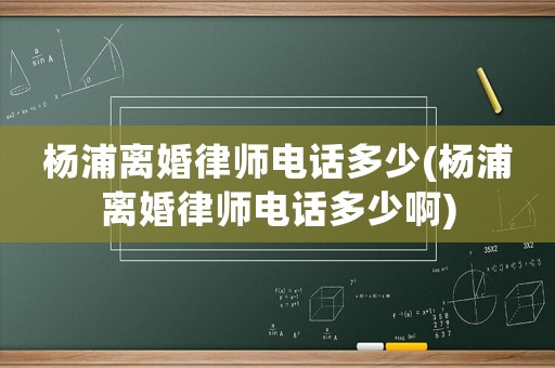 楊浦離婚律師電話多少(楊浦離婚律師電話多少啊)