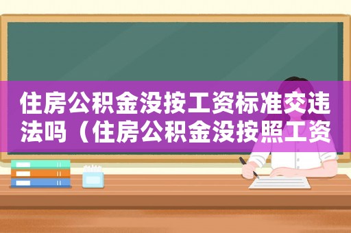 住房公積金沒(méi)按工資標(biāo)準(zhǔn)交違法嗎（住房公積金沒(méi)按照工資標(biāo)準(zhǔn)上怎么）