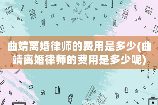 曲靖離婚律師的費用是多少(曲靖離婚律師的費用是多少呢)