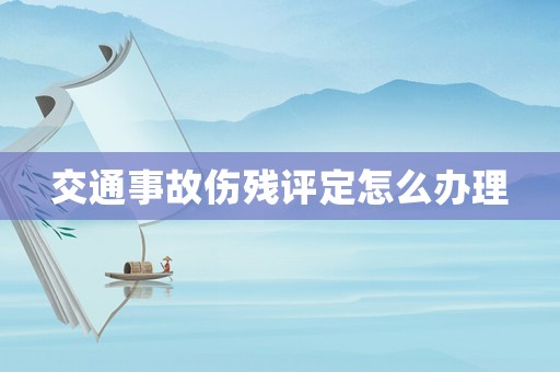 交通事故傷殘評定怎么辦理