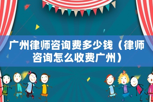 廣州律師咨詢費多少錢（律師咨詢怎么收費廣州）