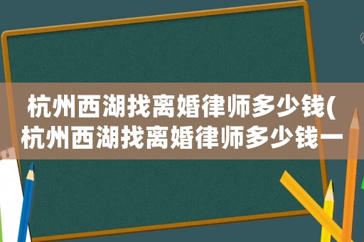 杭州西湖找離婚律師多少錢(杭州西湖找離婚律師多少錢一個月)