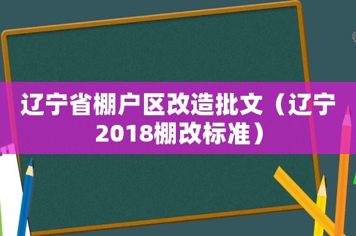遼寧省棚戶區改造批文（遼寧2018棚改標準）