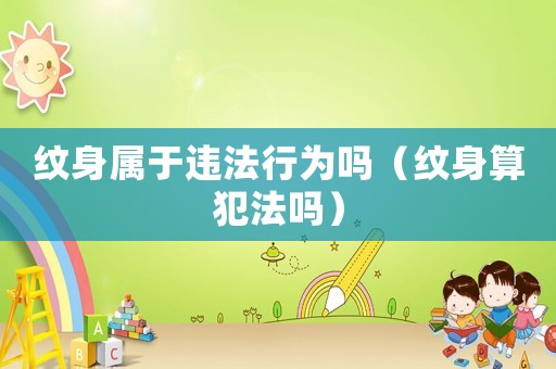 紋身屬于違法行為嗎（紋身算犯法嗎）