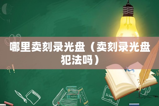 哪里賣刻錄光盤（賣刻錄光盤犯法嗎）