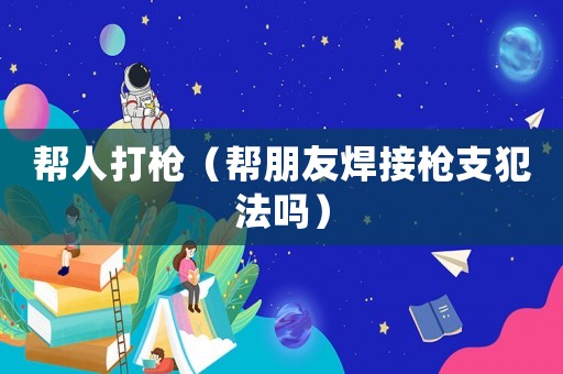 幫人打槍（幫朋友焊接槍支犯法嗎）