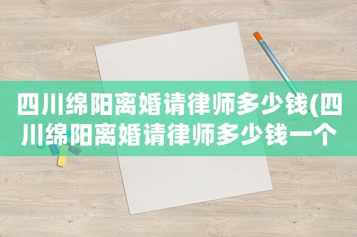 四川綿陽離婚請律師多少錢(四川綿陽離婚請律師多少錢一個月)