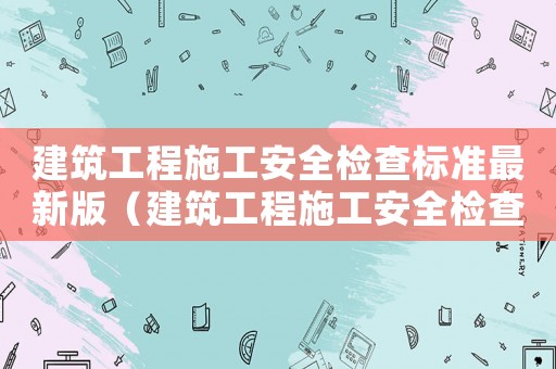 建筑工程施工安全檢查標準最新版（建筑工程施工安全檢查標準）