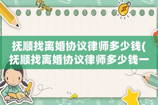 撫順找離婚協議律師多少錢(撫順找離婚協議律師多少錢一次)