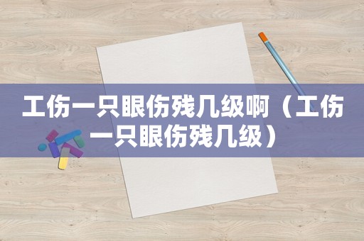 工傷一只眼傷殘幾級啊（工傷一只眼傷殘幾級）