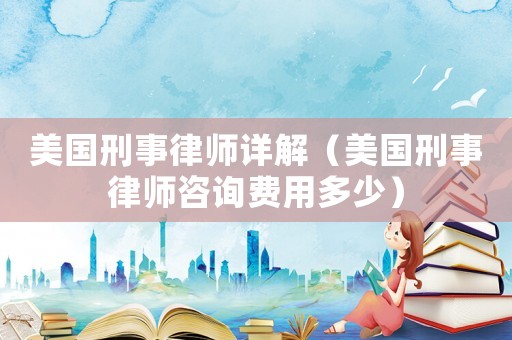 美國刑事律師詳解（美國刑事律師咨詢費用多少）