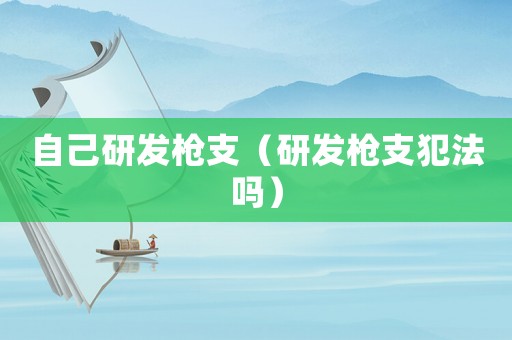 自己研發槍支（研發槍支犯法嗎）