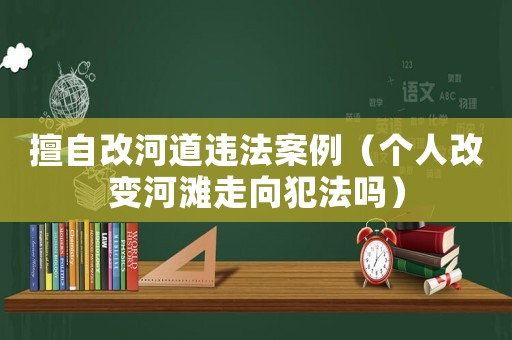 擅自改河道違法案例（個(gè)人改變河灘走向犯法嗎）