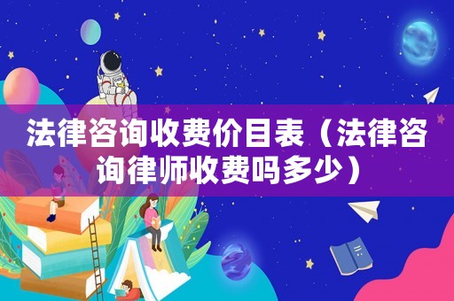 法律咨詢收費價目表（法律咨詢律師收費嗎多少）