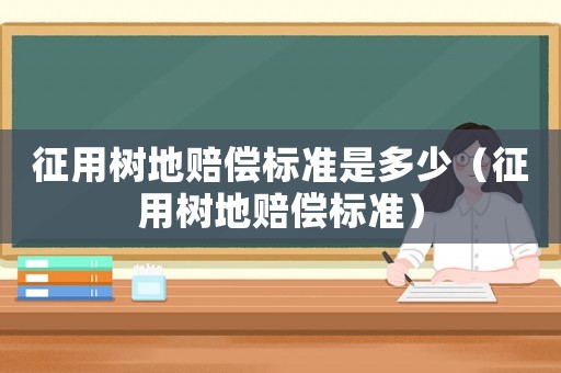 征用樹地賠償標準是多少（征用樹地賠償標準）
