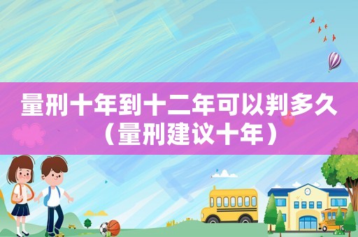量刑十年到十二年可以判多久（量刑建議十年）