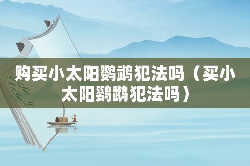 購買小太陽鸚鵡犯法嗎（買小太陽鸚鵡犯法嗎）