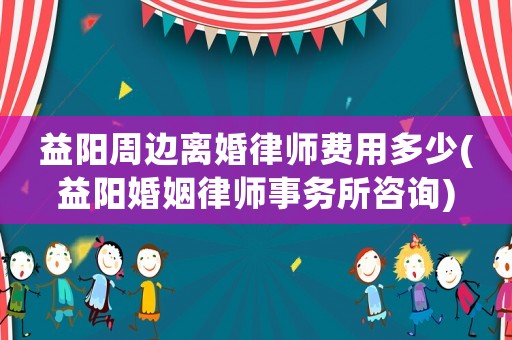 益陽(yáng)周邊離婚律師費(fèi)用多少(益陽(yáng)婚姻律師事務(wù)所咨詢)