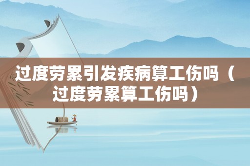 過度勞累引發疾病算工傷嗎（過度勞累算工傷嗎）