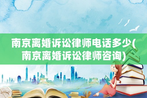 南京離婚訴訟律師電話多少(南京離婚訴訟律師咨詢)