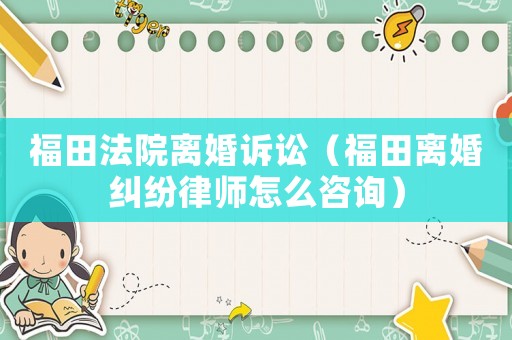 福田法院離婚訴訟（福田離婚糾紛律師怎么咨詢）