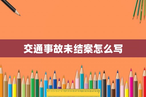 交通事故未結案怎么寫