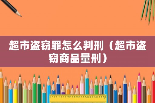 超市盜竊罪怎么判刑（超市盜竊商品量刑）