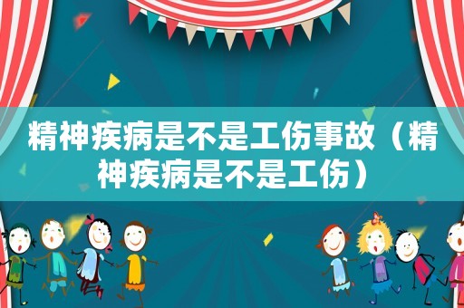精神疾病是不是工傷事故（精神疾病是不是工傷）