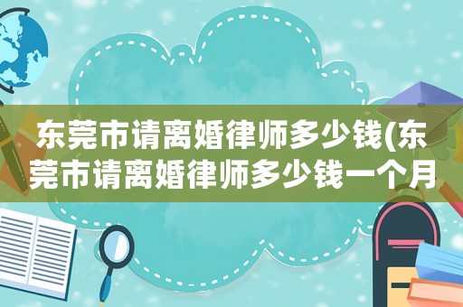 東莞市請離婚律師多少錢(東莞市請離婚律師多少錢一個月)