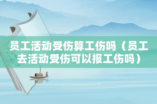 員工活動受傷算工傷嗎（員工去活動受傷可以報工傷嗎）
