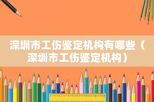 深圳市工傷鑒定機構有哪些（深圳市工傷鑒定機構）