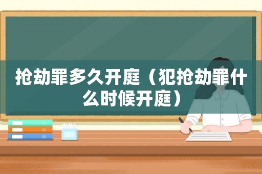 搶劫罪多久開庭（犯搶劫罪什么時候開庭）