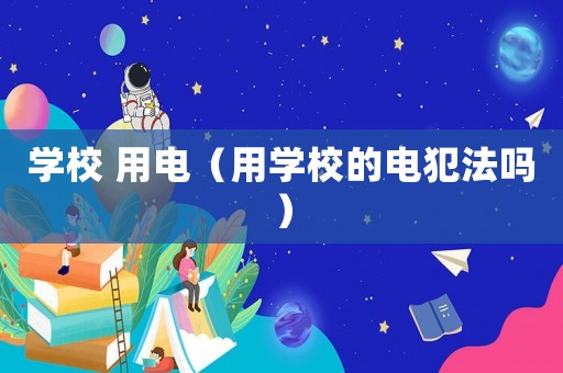 學校 用電（用學校的電犯法嗎）