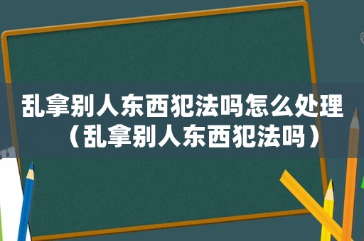 亂拿別人東西犯法嗎怎么處理（亂拿別人東西犯法嗎）